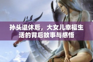 孙头退休后，大女儿幸福生活的背后故事与感悟