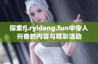 探索fj.ryideng.fun中令人兴奋的内容与精彩活动