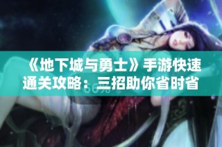 《地下城与勇士》手游快速通关攻略：三招助你省时省力畅享游戏乐趣