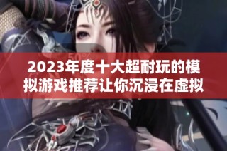 2023年度十大超耐玩的模拟游戏推荐让你沉浸在虚拟世界中尽情体验