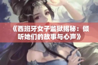 《西班牙女子监狱揭秘：倾听她们的故事与心声》