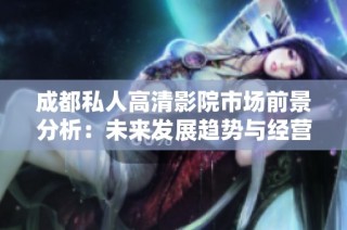 成都私人高清影院市场前景分析：未来发展趋势与经营潜力探讨
