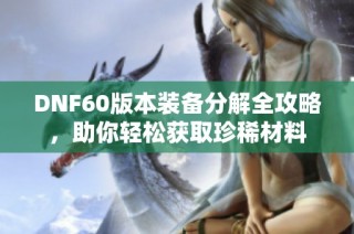 DNF60版本装备分解全攻略，助你轻松获取珍稀材料