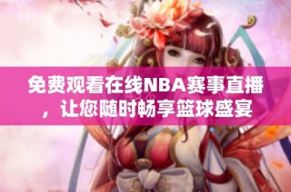 免费观看在线NBA赛事直播，让您随时畅享篮球盛宴