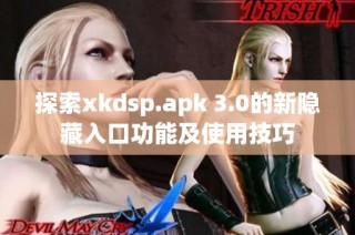 探索xkdsp.apk 3.0的新隐藏入口功能及使用技巧