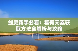剑灵新手必看：稀有元素获取方法全解析与攻略