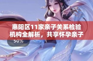 惠阳区11家亲子关系检验机构全解析，共享怀孕亲子服务资讯