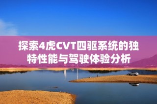 探索4虎CVT四驱系统的独特性能与驾驶体验分析