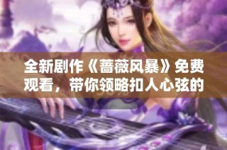 全新剧作《蔷薇风暴》免费观看，带你领略扣人心弦的动人故事