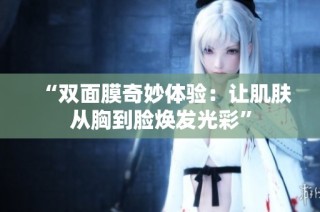 “双面膜奇妙体验：让肌肤从胸到脸焕发光彩”