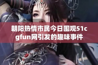 朝阳热情市民今日围观51cgfun网引发的趣味事件