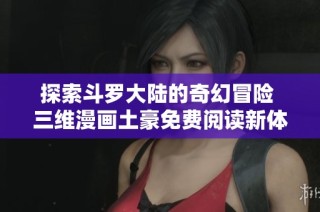 探索斗罗大陆的奇幻冒险 三维漫画土豪免费阅读新体验
