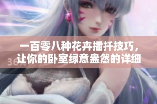 一百零八种花卉插扦技巧，让你的卧室绿意盎然的详细指南