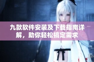 九款软件安装及下载指南详解，助你轻松搞定需求