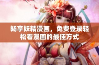 畅享妖精漫画，免费登录轻松看漫画的最佳方式