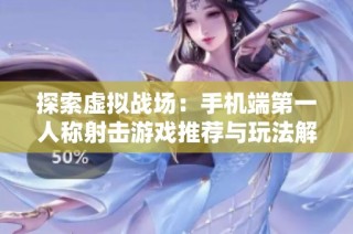 探索虚拟战场：手机端第一人称射击游戏推荐与玩法解析