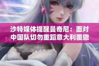 沙特媒体提醒曼奇尼：面对中国队切勿重蹈意大利覆辙