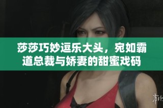 莎莎巧妙逗乐大头，宛如霸道总裁与娇妻的甜蜜戏码