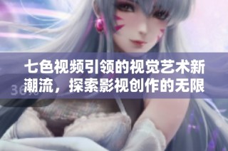 七色视频引领的视觉艺术新潮流，探索影视创作的无限可能