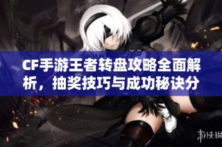 CF手游王者转盘攻略全面解析，抽奖技巧与成功秘诀分享