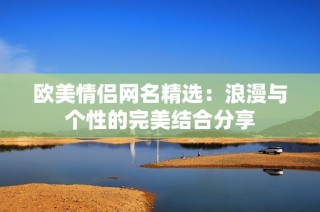 欧美情侣网名精选：浪漫与个性的完美结合分享