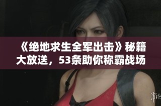 《绝地求生全军出击》秘籍大放送，53条助你称霸战场技巧