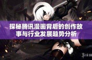 探秘腾讯漫画背后的创作故事与行业发展趋势分析