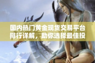 国内热门黄金现货交易平台排行详解，助你选择最佳投资途径