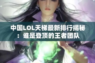 中国LOL天梯最新排行揭秘：谁是登顶的王者团队