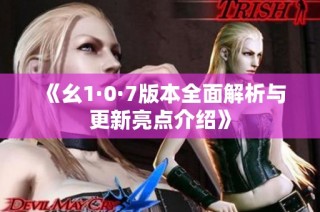 《幺1·0·7版本全面解析与更新亮点介绍》