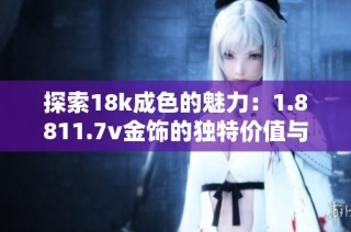 探索18k成色的魅力：1.8811.7v金饰的独特价值与魅力