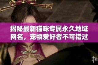 揭秘最新猫咪专属永久地域网名，宠物爱好者不可错过的趋势