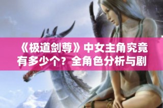 《极道剑尊》中女主角究竟有多少个？全角色分析与剧情梳理