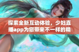 探索全新互动体验，少妇直播app为您带来不一样的精彩瞬间