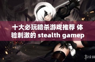 十大必玩暗杀游戏推荐 体验刺激的 stealth gameplay 之旅