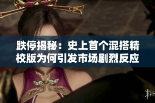 跌停揭秘：史上首个混搭精校版为何引发市场剧烈反应和广泛关注