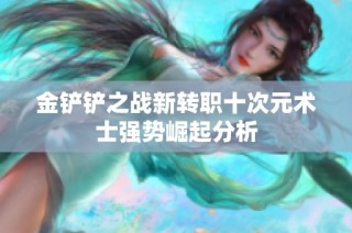 金铲铲之战新转职十次元术士强势崛起分析