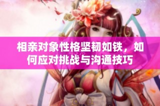 相亲对象性格坚韧如铁，如何应对挑战与沟通技巧
