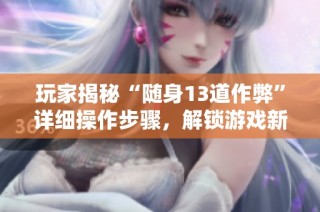 玩家揭秘“随身13道作弊”详细操作步骤，解锁游戏新可能