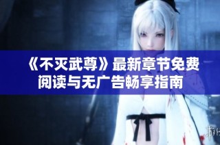《不灭武尊》最新章节免费阅读与无广告畅享指南