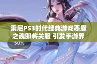 索尼PS3时代经典游戏恶魔之魂即将关服 引发手游界广泛关注