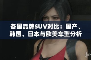 各国品牌SUV对比：国产、韩国、日本与欧美车型分析