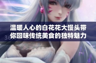 温暖人心的白花花大馒头带你回味传统美食的独特魅力