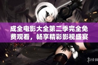 成全电影大全第二季完全免费观看，畅享精彩影视盛宴