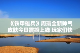 《铁甲雄兵》周瑜全新帅气皮肤今日震撼上线 玩家们快来体验吧！