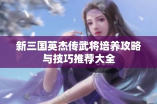 新三国英杰传武将培养攻略与技巧推荐大全