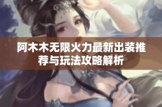 阿木木无限火力最新出装推荐与玩法攻略解析