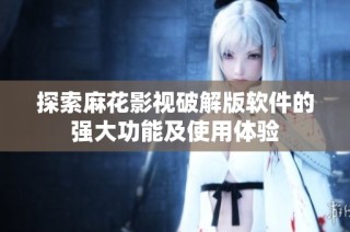 探索麻花影视破解版软件的强大功能及使用体验