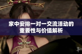 家中安排一对一交流活动的重要性与价值解析