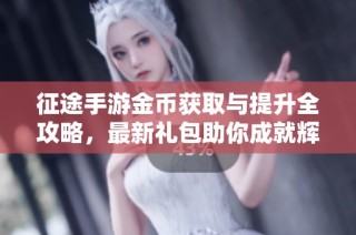 征途手游金币获取与提升全攻略，最新礼包助你成就辉煌